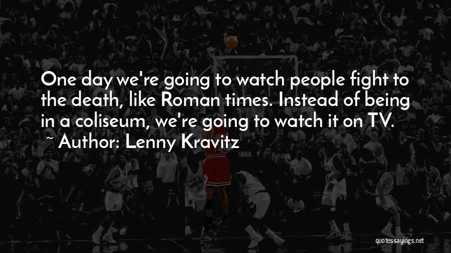 Lenny Kravitz Quotes: One Day We're Going To Watch People Fight To The Death, Like Roman Times. Instead Of Being In A Coliseum,