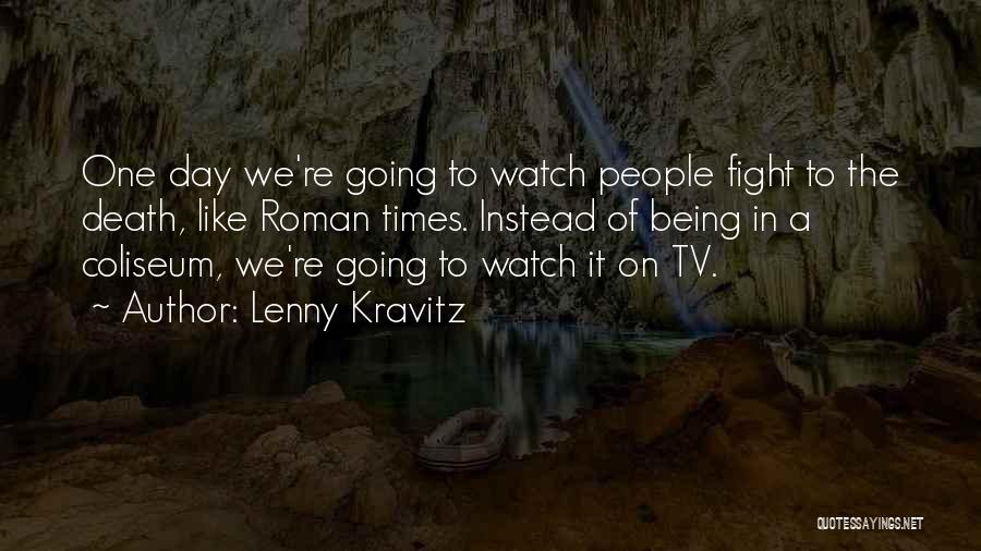 Lenny Kravitz Quotes: One Day We're Going To Watch People Fight To The Death, Like Roman Times. Instead Of Being In A Coliseum,