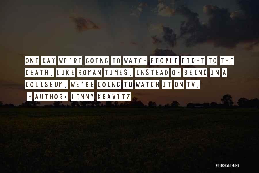Lenny Kravitz Quotes: One Day We're Going To Watch People Fight To The Death, Like Roman Times. Instead Of Being In A Coliseum,