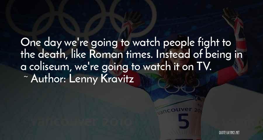Lenny Kravitz Quotes: One Day We're Going To Watch People Fight To The Death, Like Roman Times. Instead Of Being In A Coliseum,