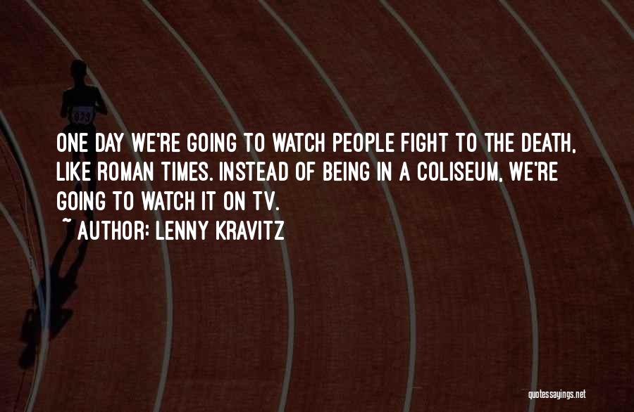 Lenny Kravitz Quotes: One Day We're Going To Watch People Fight To The Death, Like Roman Times. Instead Of Being In A Coliseum,