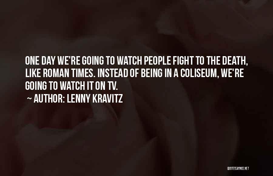 Lenny Kravitz Quotes: One Day We're Going To Watch People Fight To The Death, Like Roman Times. Instead Of Being In A Coliseum,