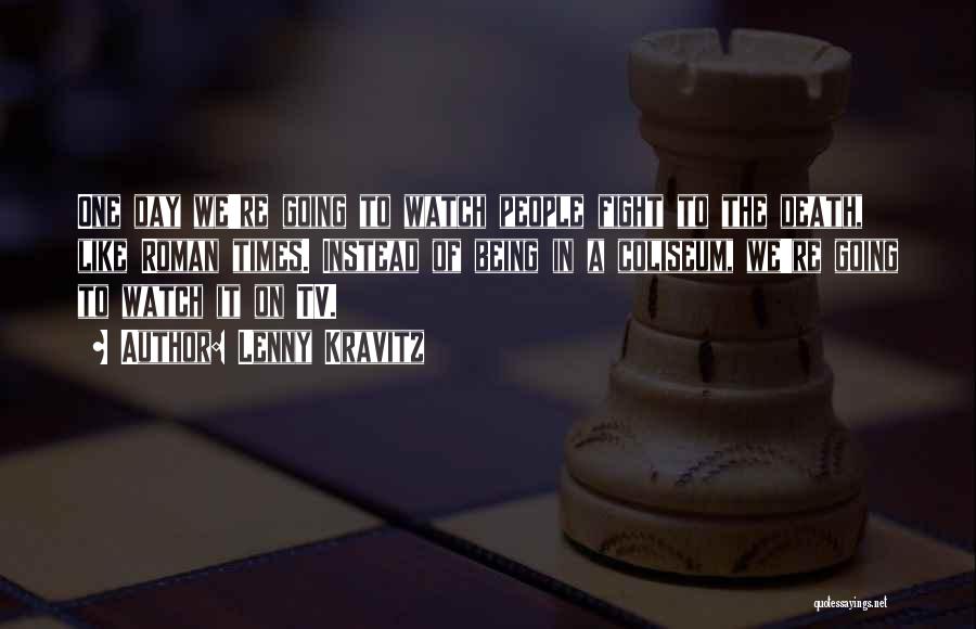 Lenny Kravitz Quotes: One Day We're Going To Watch People Fight To The Death, Like Roman Times. Instead Of Being In A Coliseum,