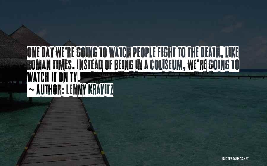 Lenny Kravitz Quotes: One Day We're Going To Watch People Fight To The Death, Like Roman Times. Instead Of Being In A Coliseum,