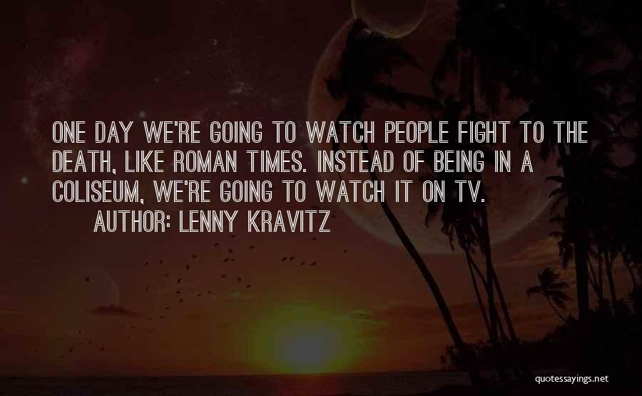 Lenny Kravitz Quotes: One Day We're Going To Watch People Fight To The Death, Like Roman Times. Instead Of Being In A Coliseum,