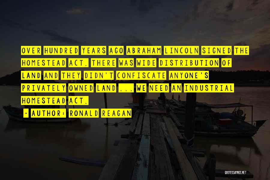 Ronald Reagan Quotes: Over Hundred Years Ago Abraham Lincoln Signed The Homestead Act. There Was Wide Distribution Of Land And They Didn't Confiscate