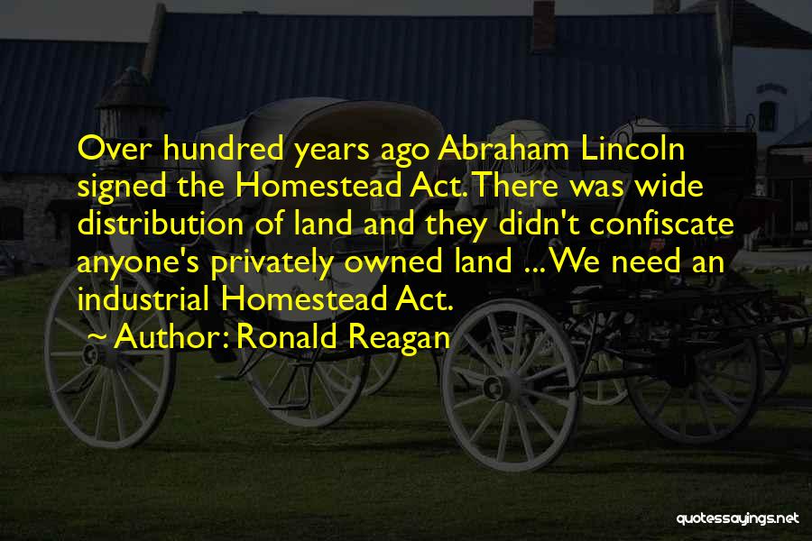 Ronald Reagan Quotes: Over Hundred Years Ago Abraham Lincoln Signed The Homestead Act. There Was Wide Distribution Of Land And They Didn't Confiscate
