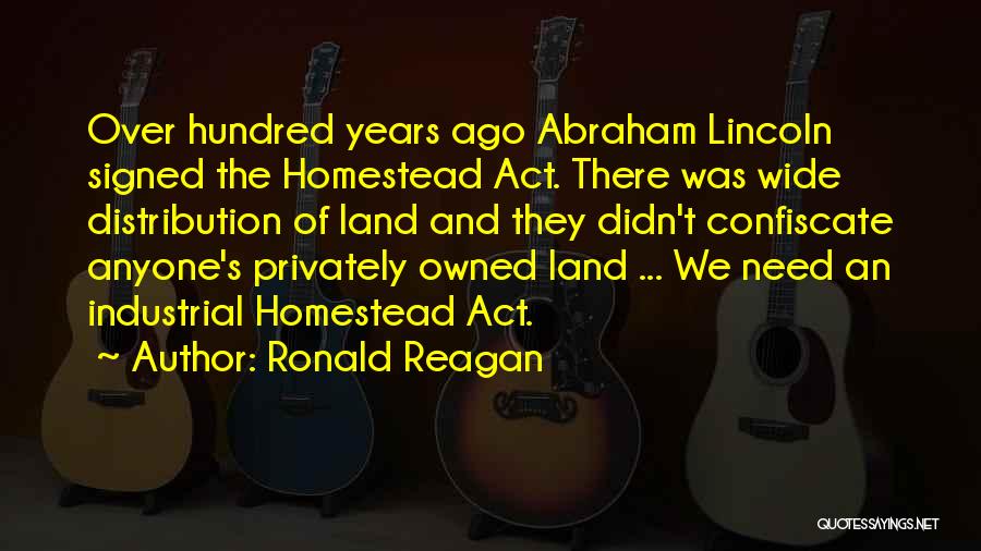 Ronald Reagan Quotes: Over Hundred Years Ago Abraham Lincoln Signed The Homestead Act. There Was Wide Distribution Of Land And They Didn't Confiscate