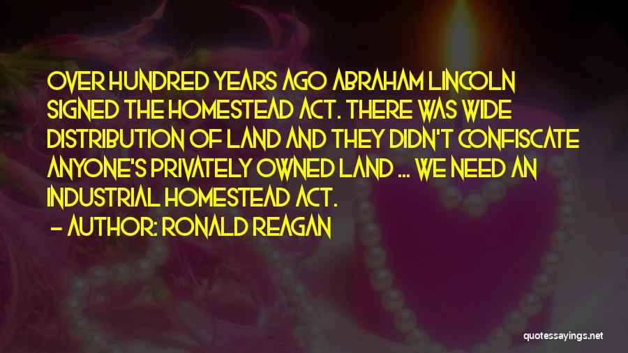 Ronald Reagan Quotes: Over Hundred Years Ago Abraham Lincoln Signed The Homestead Act. There Was Wide Distribution Of Land And They Didn't Confiscate