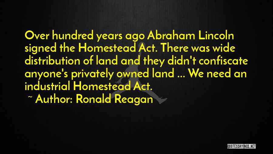 Ronald Reagan Quotes: Over Hundred Years Ago Abraham Lincoln Signed The Homestead Act. There Was Wide Distribution Of Land And They Didn't Confiscate