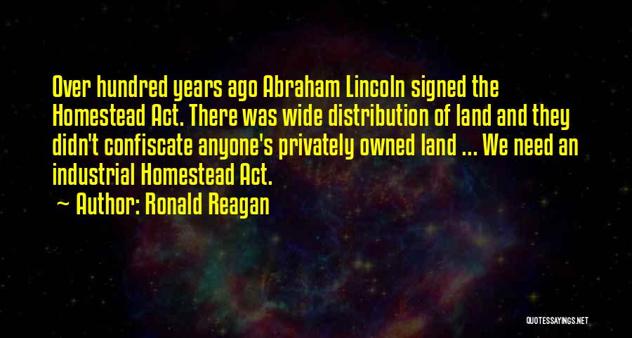 Ronald Reagan Quotes: Over Hundred Years Ago Abraham Lincoln Signed The Homestead Act. There Was Wide Distribution Of Land And They Didn't Confiscate