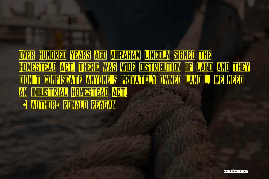 Ronald Reagan Quotes: Over Hundred Years Ago Abraham Lincoln Signed The Homestead Act. There Was Wide Distribution Of Land And They Didn't Confiscate