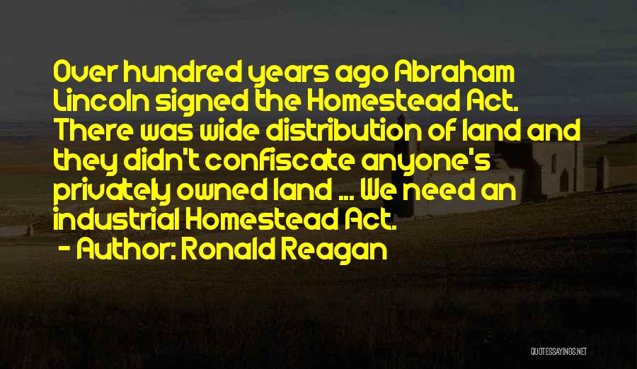 Ronald Reagan Quotes: Over Hundred Years Ago Abraham Lincoln Signed The Homestead Act. There Was Wide Distribution Of Land And They Didn't Confiscate