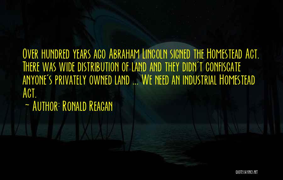 Ronald Reagan Quotes: Over Hundred Years Ago Abraham Lincoln Signed The Homestead Act. There Was Wide Distribution Of Land And They Didn't Confiscate