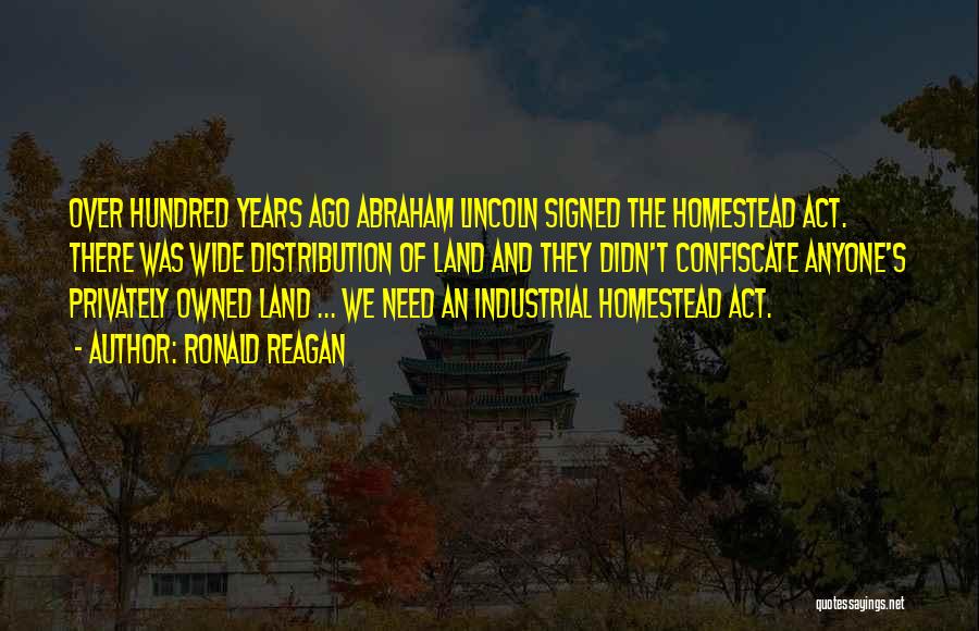 Ronald Reagan Quotes: Over Hundred Years Ago Abraham Lincoln Signed The Homestead Act. There Was Wide Distribution Of Land And They Didn't Confiscate