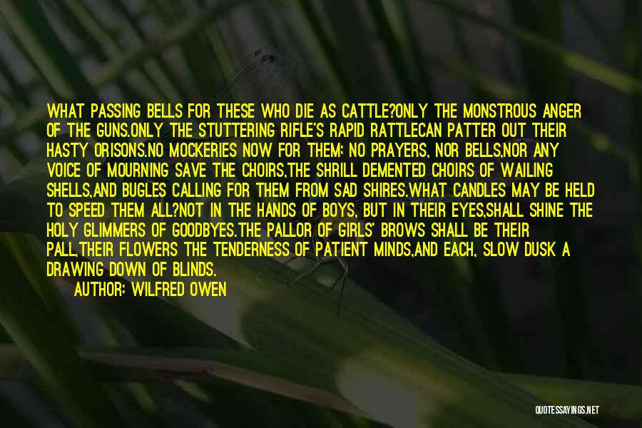 Wilfred Owen Quotes: What Passing Bells For These Who Die As Cattle?only The Monstrous Anger Of The Guns.only The Stuttering Rifle's Rapid Rattlecan
