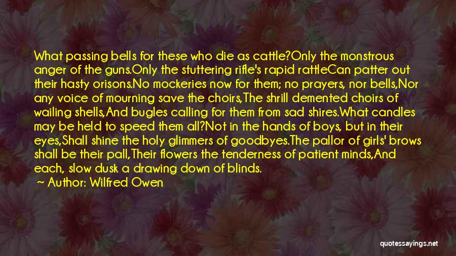 Wilfred Owen Quotes: What Passing Bells For These Who Die As Cattle?only The Monstrous Anger Of The Guns.only The Stuttering Rifle's Rapid Rattlecan