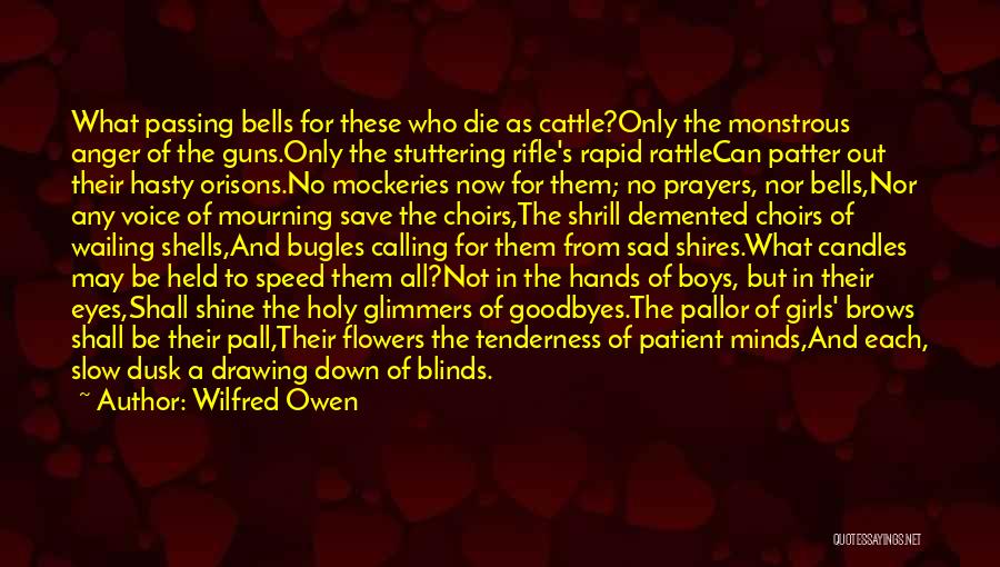 Wilfred Owen Quotes: What Passing Bells For These Who Die As Cattle?only The Monstrous Anger Of The Guns.only The Stuttering Rifle's Rapid Rattlecan