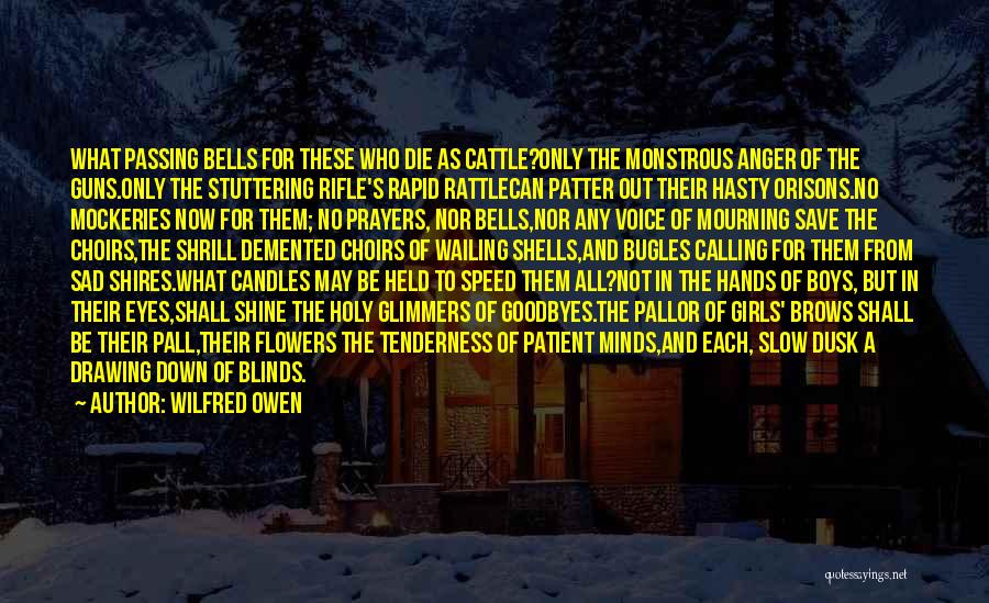 Wilfred Owen Quotes: What Passing Bells For These Who Die As Cattle?only The Monstrous Anger Of The Guns.only The Stuttering Rifle's Rapid Rattlecan