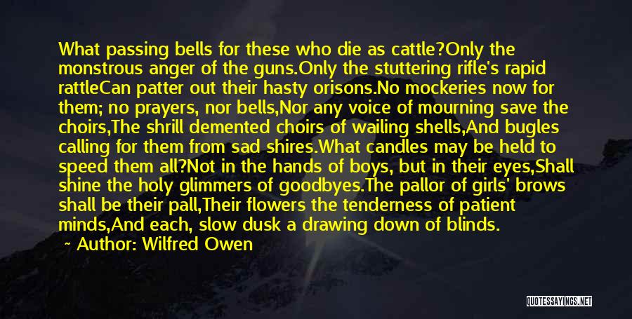 Wilfred Owen Quotes: What Passing Bells For These Who Die As Cattle?only The Monstrous Anger Of The Guns.only The Stuttering Rifle's Rapid Rattlecan