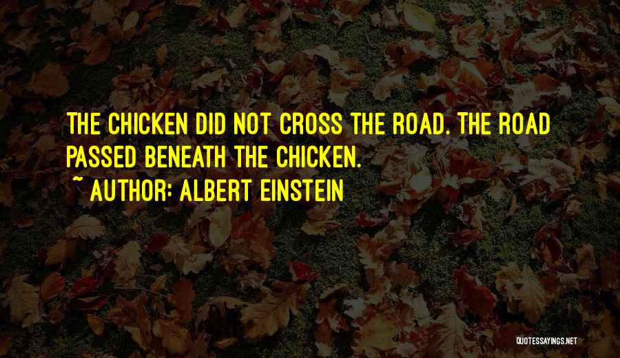 Albert Einstein Quotes: The Chicken Did Not Cross The Road. The Road Passed Beneath The Chicken.