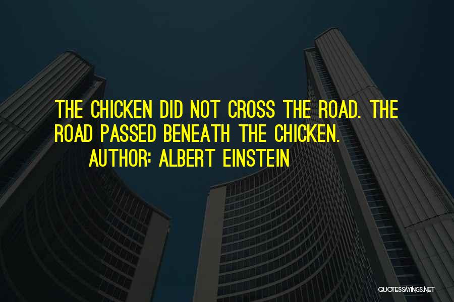 Albert Einstein Quotes: The Chicken Did Not Cross The Road. The Road Passed Beneath The Chicken.