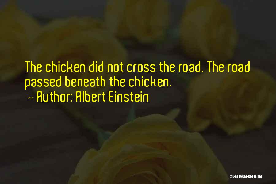 Albert Einstein Quotes: The Chicken Did Not Cross The Road. The Road Passed Beneath The Chicken.