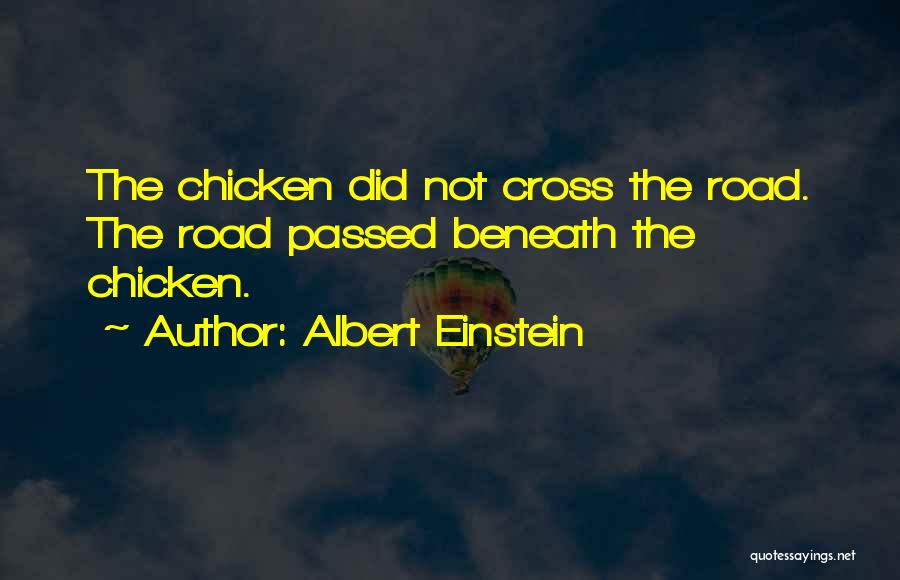 Albert Einstein Quotes: The Chicken Did Not Cross The Road. The Road Passed Beneath The Chicken.