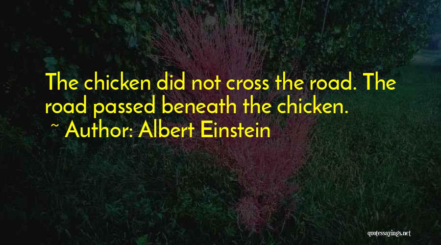 Albert Einstein Quotes: The Chicken Did Not Cross The Road. The Road Passed Beneath The Chicken.