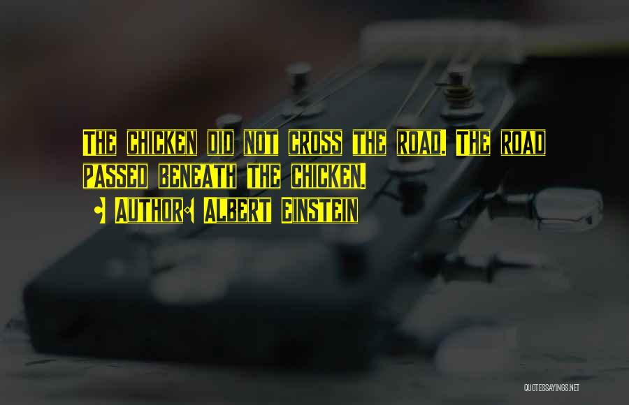 Albert Einstein Quotes: The Chicken Did Not Cross The Road. The Road Passed Beneath The Chicken.
