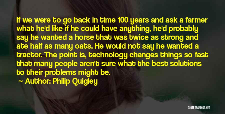 Philip Quigley Quotes: If We Were To Go Back In Time 100 Years And Ask A Farmer What He'd Like If He Could