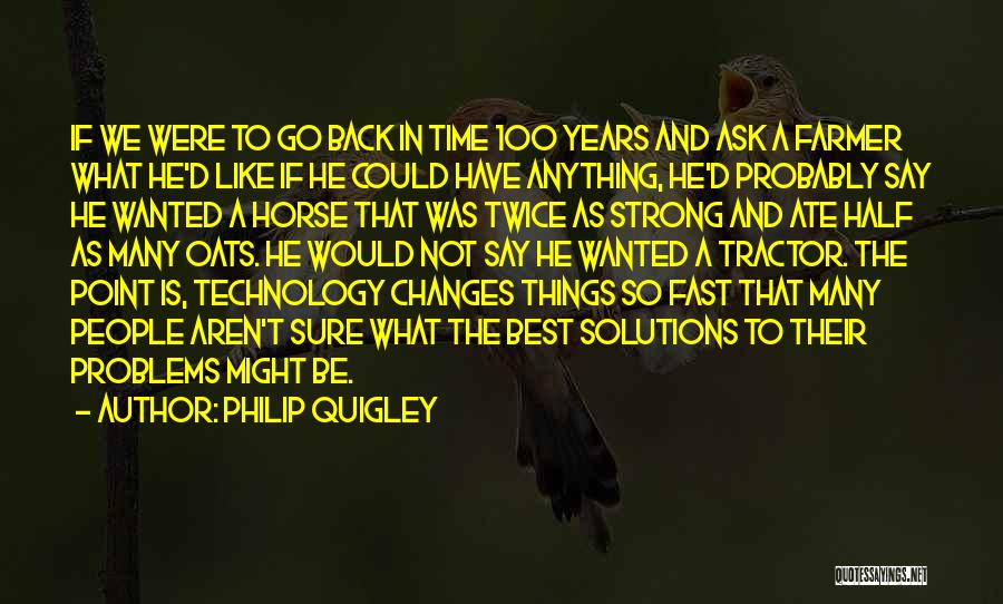 Philip Quigley Quotes: If We Were To Go Back In Time 100 Years And Ask A Farmer What He'd Like If He Could