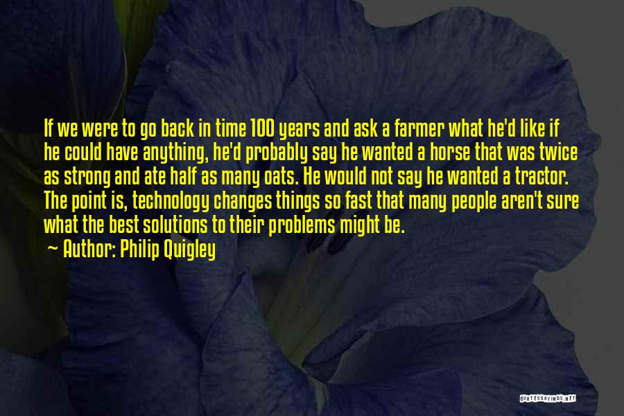 Philip Quigley Quotes: If We Were To Go Back In Time 100 Years And Ask A Farmer What He'd Like If He Could