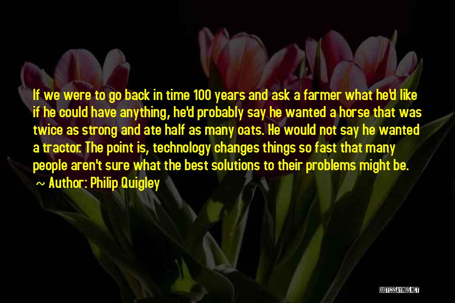 Philip Quigley Quotes: If We Were To Go Back In Time 100 Years And Ask A Farmer What He'd Like If He Could