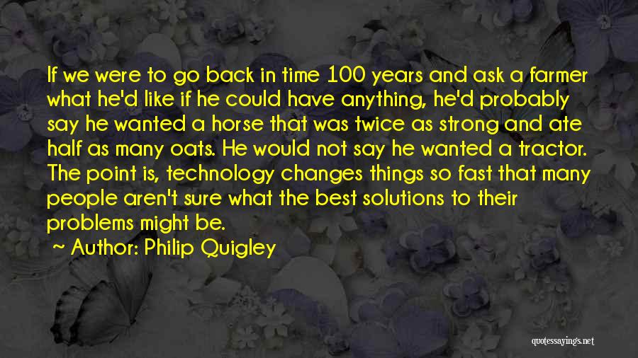 Philip Quigley Quotes: If We Were To Go Back In Time 100 Years And Ask A Farmer What He'd Like If He Could