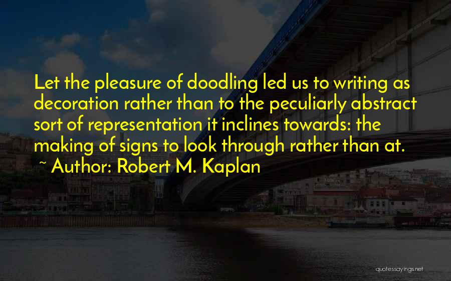 Robert M. Kaplan Quotes: Let The Pleasure Of Doodling Led Us To Writing As Decoration Rather Than To The Peculiarly Abstract Sort Of Representation