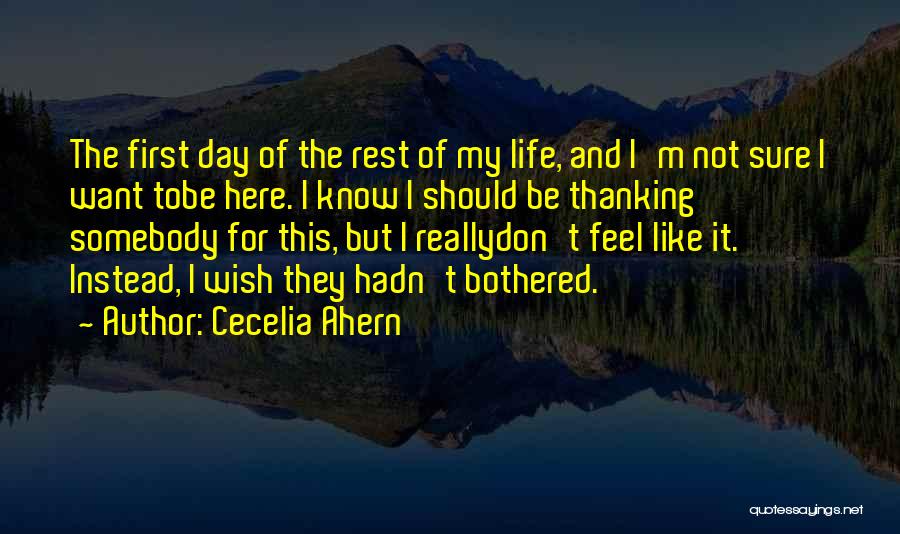 Cecelia Ahern Quotes: The First Day Of The Rest Of My Life, And I'm Not Sure I Want Tobe Here. I Know I