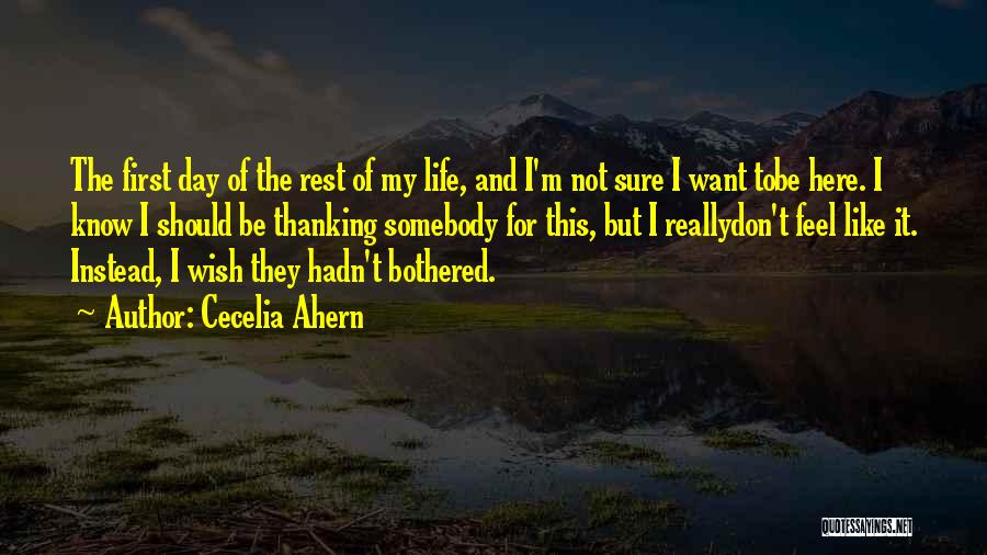 Cecelia Ahern Quotes: The First Day Of The Rest Of My Life, And I'm Not Sure I Want Tobe Here. I Know I