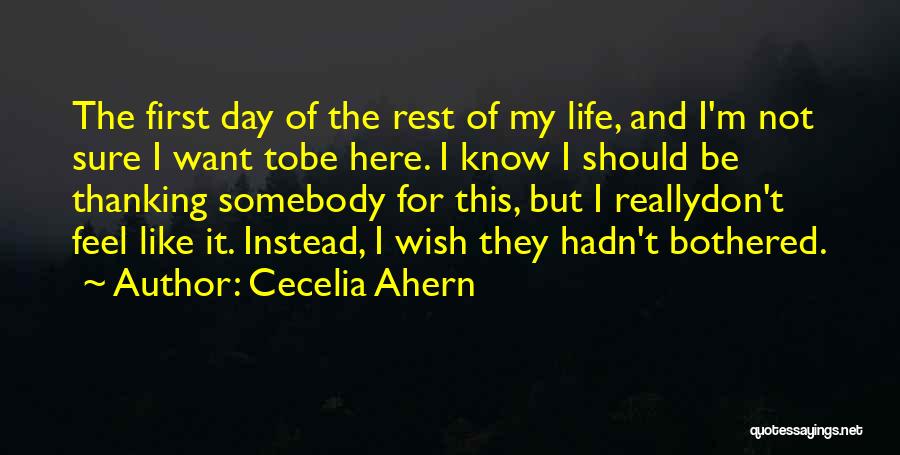 Cecelia Ahern Quotes: The First Day Of The Rest Of My Life, And I'm Not Sure I Want Tobe Here. I Know I