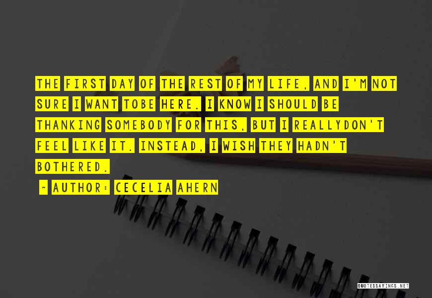 Cecelia Ahern Quotes: The First Day Of The Rest Of My Life, And I'm Not Sure I Want Tobe Here. I Know I