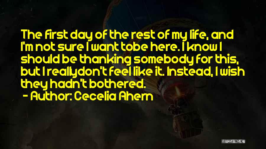 Cecelia Ahern Quotes: The First Day Of The Rest Of My Life, And I'm Not Sure I Want Tobe Here. I Know I