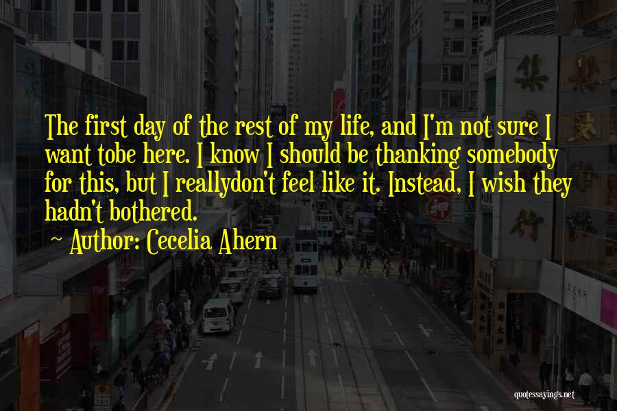 Cecelia Ahern Quotes: The First Day Of The Rest Of My Life, And I'm Not Sure I Want Tobe Here. I Know I