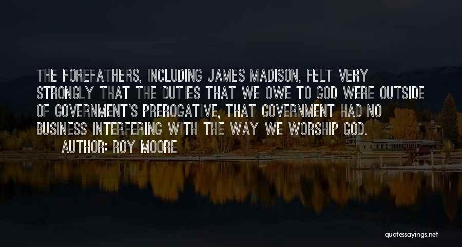 Roy Moore Quotes: The Forefathers, Including James Madison, Felt Very Strongly That The Duties That We Owe To God Were Outside Of Government's