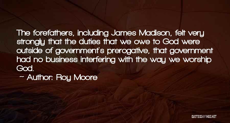 Roy Moore Quotes: The Forefathers, Including James Madison, Felt Very Strongly That The Duties That We Owe To God Were Outside Of Government's
