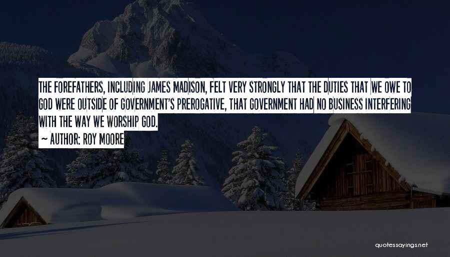 Roy Moore Quotes: The Forefathers, Including James Madison, Felt Very Strongly That The Duties That We Owe To God Were Outside Of Government's