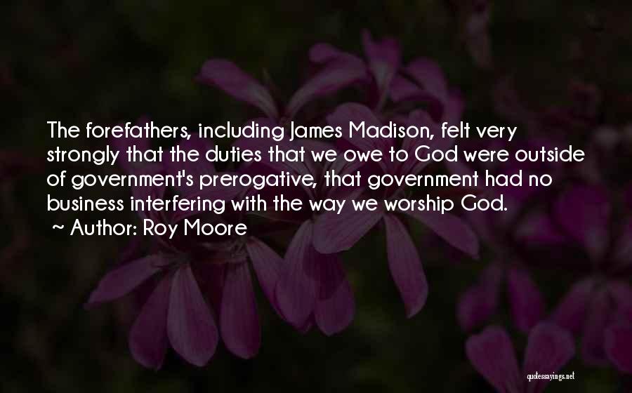 Roy Moore Quotes: The Forefathers, Including James Madison, Felt Very Strongly That The Duties That We Owe To God Were Outside Of Government's