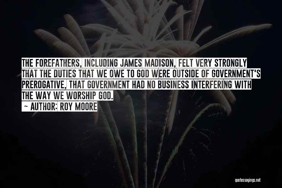 Roy Moore Quotes: The Forefathers, Including James Madison, Felt Very Strongly That The Duties That We Owe To God Were Outside Of Government's