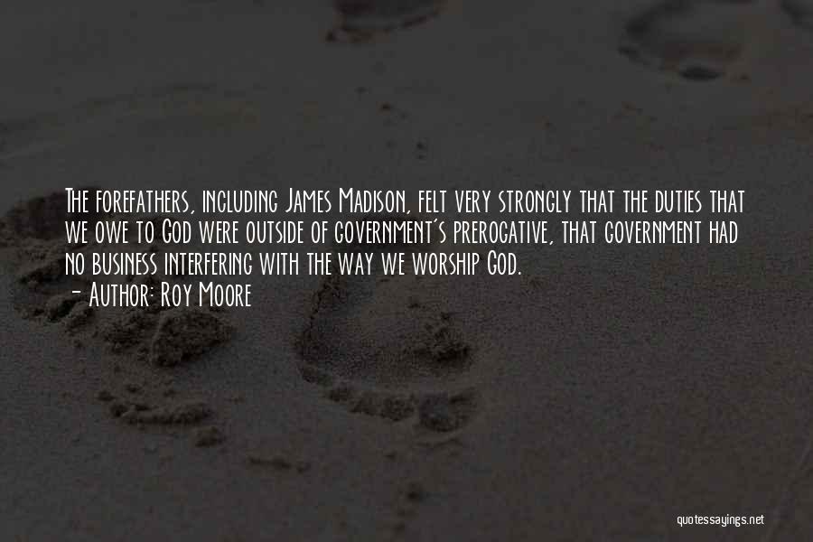 Roy Moore Quotes: The Forefathers, Including James Madison, Felt Very Strongly That The Duties That We Owe To God Were Outside Of Government's