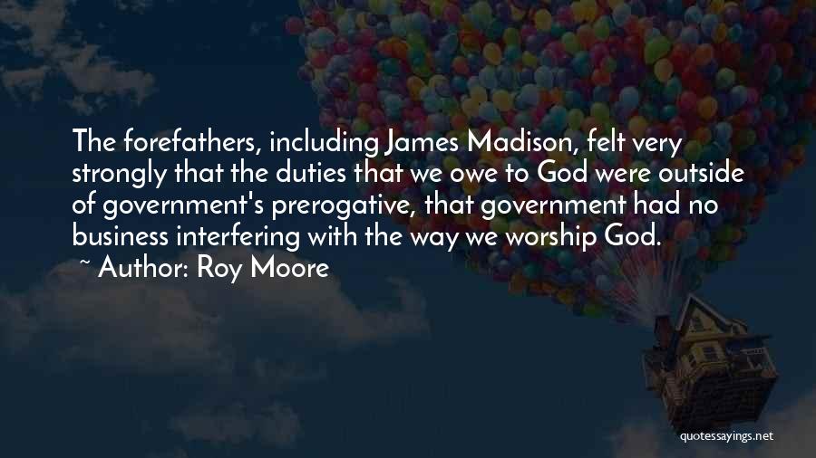 Roy Moore Quotes: The Forefathers, Including James Madison, Felt Very Strongly That The Duties That We Owe To God Were Outside Of Government's