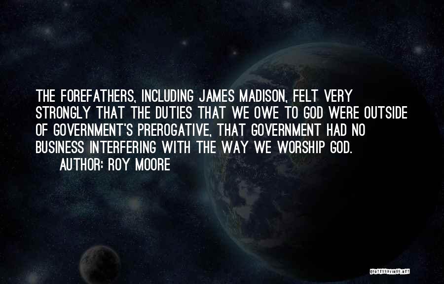 Roy Moore Quotes: The Forefathers, Including James Madison, Felt Very Strongly That The Duties That We Owe To God Were Outside Of Government's